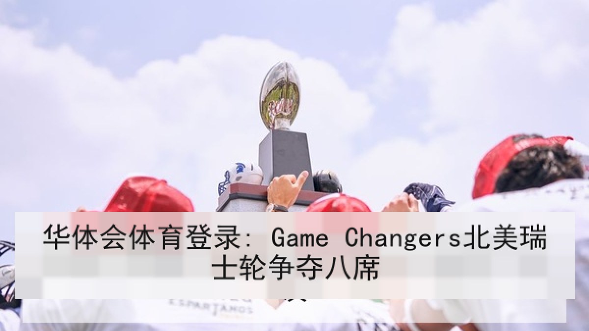 华体会体育登录: Game Changers北美瑞士轮争夺八席