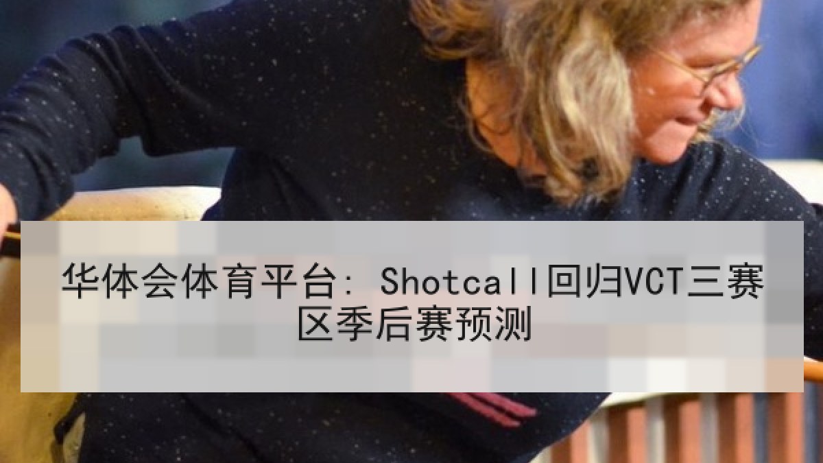 华体会体育平台: Shotcall回归VCT三赛区季后赛预测