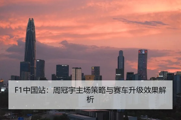 F1中国站：周冠宇主场策略与赛车升级效果解析