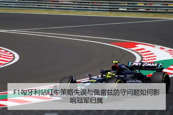 F1匈牙利站红牛策略失误与佩雷兹防守问题如何影响冠军归属