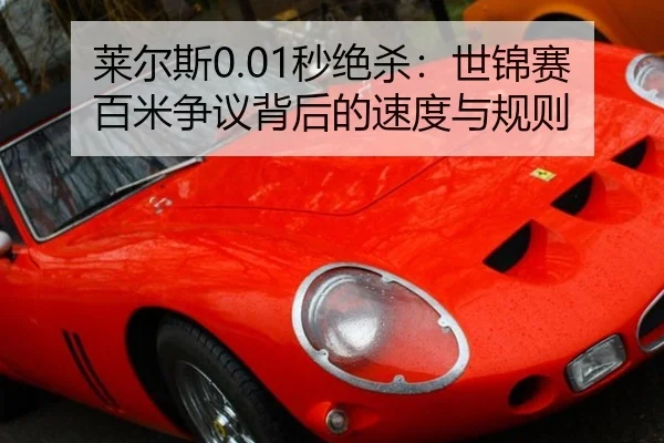 莱尔斯0.01秒绝杀：世锦赛百米争议背后的速度与规则