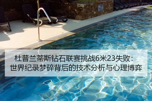 杜普兰蒂斯钻石联赛挑战6米23失败：世界纪录梦碎背后的技术分析与心理博弈