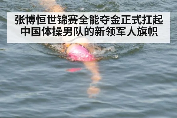 张博恒世锦赛全能夺金正式扛起中国体操男队的新领军人旗帜