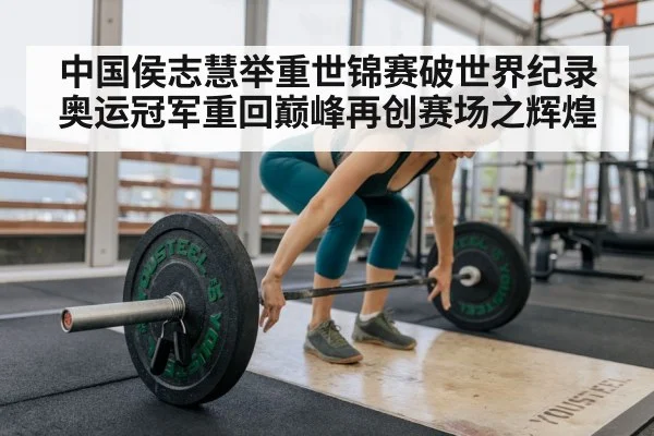中国侯志慧举重世锦赛破世界纪录 奥运冠军重回巅峰再创赛场之辉煌