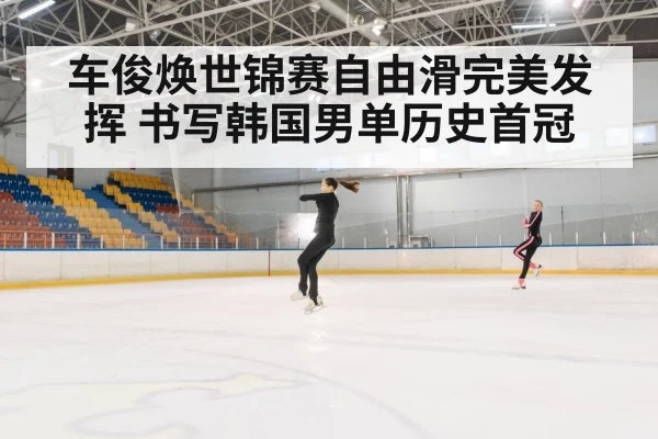 车俊焕世锦赛自由滑完美发挥 书写韩国男单历史首冠