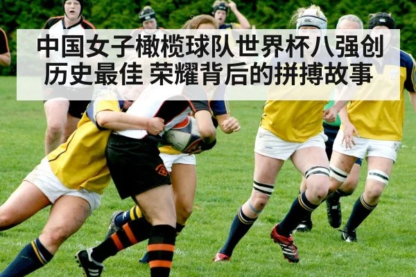中国女子橄榄球队世界杯八强创历史最佳 荣耀背后的拼搏故事