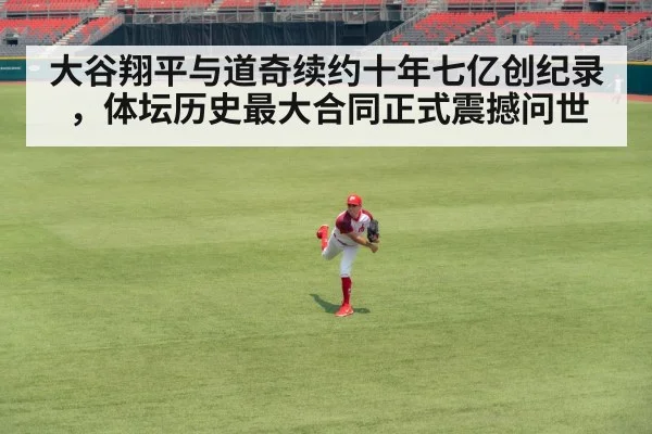 大谷翔平与道奇续约十年七亿创纪录，体坛历史最大合同正式震撼问世