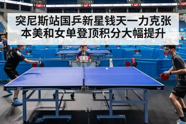突尼斯站国乒新星钱天一力克张本美和女单登顶积分大幅提升