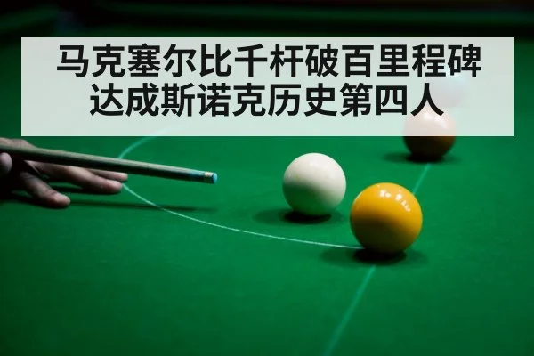马克塞尔比千杆破百里程碑达成斯诺克历史第四人
