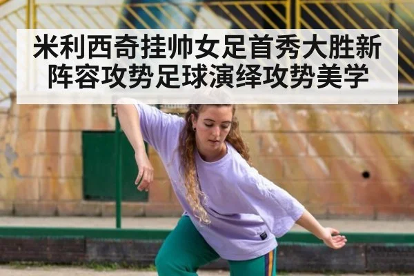 米利西奇挂帅女足首秀大胜新阵容攻势足球演绎攻势美学